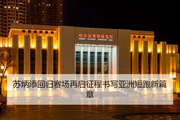 苏炳添回归赛场再启征程书写亚洲短跑新篇章