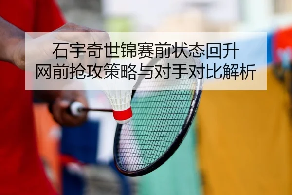 石宇奇世锦赛前状态回升 网前抢攻策略与对手对比解析