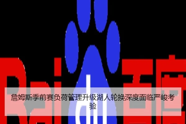 詹姆斯季前赛负荷管理升级湖人轮换深度面临严峻考验
