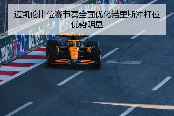 迈凯伦排位赛节奏全面优化诺里斯冲杆位优势明显