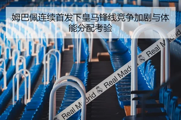 姆巴佩连续首发下皇马锋线竞争加剧与体能分配考验