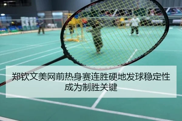 郑钦文美网前热身赛连胜硬地发球稳定性成为制胜关键