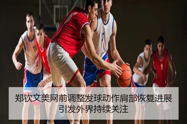 郑钦文美网前调整发球动作肩部恢复进展引发外界持续关注