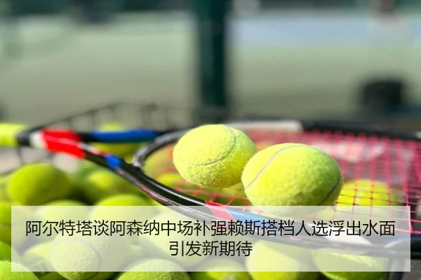 阿尔特塔谈阿森纳中场补强赖斯搭档人选浮出水面引发新期待