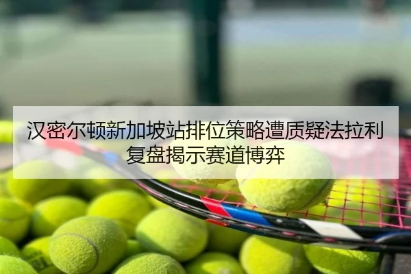 汉密尔顿新加坡站排位策略遭质疑法拉利复盘揭示赛道博弈